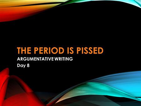 THE PERIOD IS PISSED ARGUMENTATIVE WRITING Day 8.