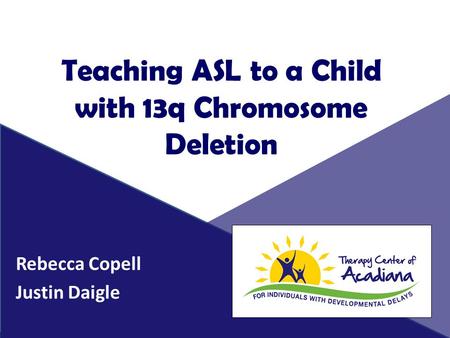 Teaching ASL to a Child with 13q Chromosome Deletion Rebecca Copell Justin Daigle.