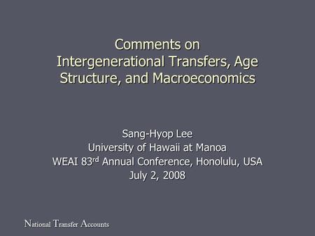 N ational T ransfer A ccounts Comments on Intergenerational Transfers, Age Structure, and Macroeconomics Sang-Hyop Lee University of Hawaii at Manoa WEAI.
