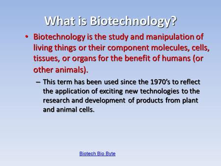 What is Biotechnology? Biotechnology is the study and manipulation of living things or their component molecules, cells, tissues, or organs for the benefit.