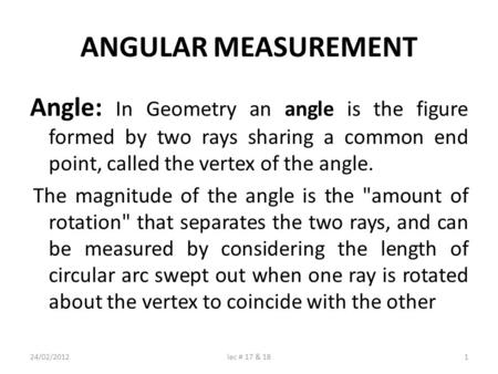 ANGULAR MEASUREMENT Angle: In Geometry an angle is the figure formed by two rays sharing a common end point, called the vertex of the angle. The magnitude.