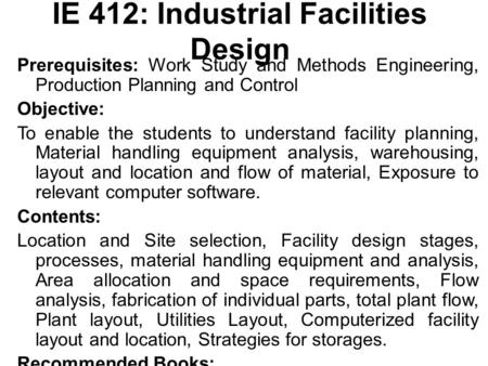 IE 412: Industrial Facilities Design Prerequisites: Work Study and Methods Engineering, Production Planning and Control Objective: To enable the students.