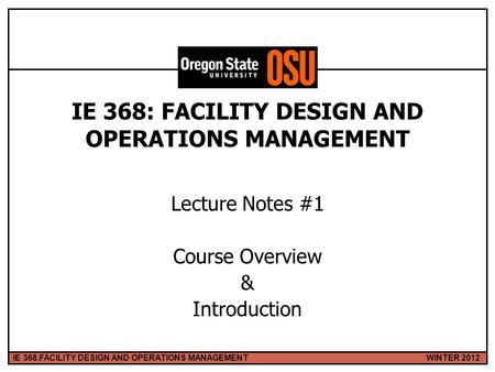WINTER 2012IE 368.FACILITY DESIGN AND OPERATIONS MANAGEMENT 1 IE 368: FACILITY DESIGN AND OPERATIONS MANAGEMENT Lecture Notes #1 Course Overview & Introduction.