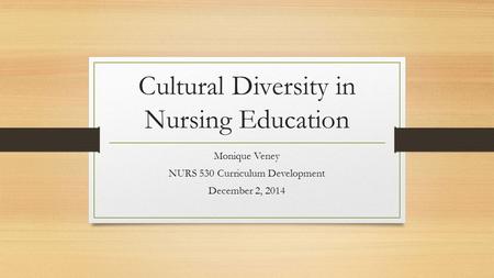 Cultural Diversity in Nursing Education Monique Veney NURS 530 Curriculum Development December 2, 2014.