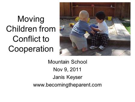 Moving Children from Conflict to Cooperation Mountain School Nov 9, 2011 Janis Keyser www.becomingtheparent.com.