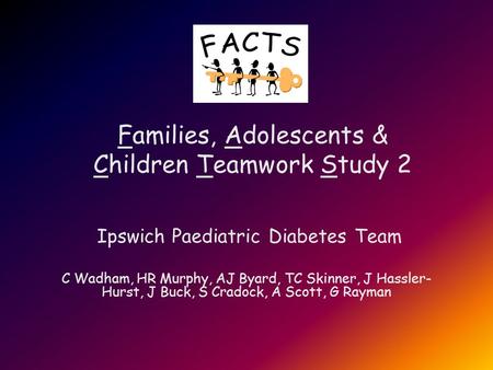 Families, Adolescents & Children Teamwork Study 2 Ipswich Paediatric Diabetes Team C Wadham, HR Murphy, AJ Byard, TC Skinner, J Hassler- Hurst, J Buck,