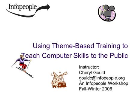 Using Theme-Based Training to Teach Computer Skills to the Public Instructor: Cheryl Gould An Infopeople Workshop Fall-Winter 2006.