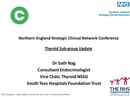 Northern England Strategic Clinical Network Conference Thyroid Sub-group Update Dr Sath Nag Consultant Endocrinologist Vice Chair, Thyroid NSSG South Tees.