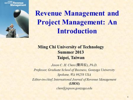 1 Revenue Management and Project Management: An Introduction Jason C. H. Chen ( 陳周宏 ), Ph.D. Professor, Graduate School of Business, Gonzaga University.