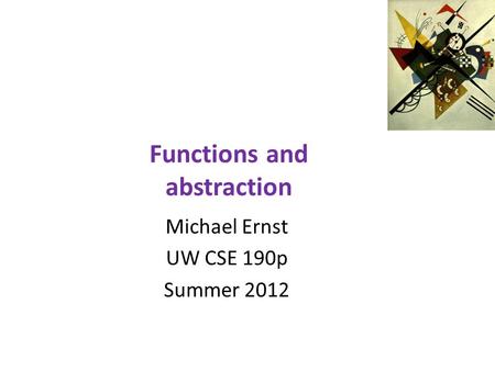 Functions and abstraction Michael Ernst UW CSE 190p Summer 2012.