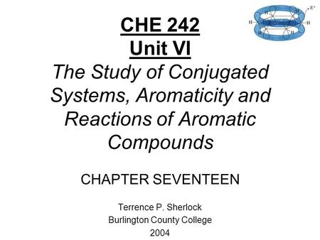 CHE 242 Unit VI The Study of Conjugated Systems, Aromaticity and Reactions of Aromatic Compounds CHAPTER SEVENTEEN Terrence P. Sherlock Burlington County.