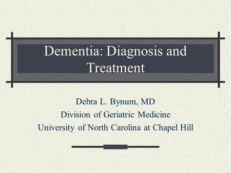 Dementia: Diagnosis and Treatment Debra L. Bynum, MD Division of Geriatric Medicine University of North Carolina at Chapel Hill.