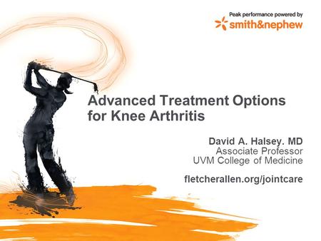 Advanced Treatment Options for Knee Arthritis David A. Halsey. MD Associate Professor UVM College of Medicine fletcherallen.org/jointcare.