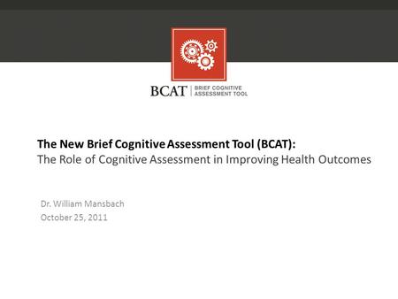 The New Brief Cognitive Assessment Tool (BCAT): The Role of Cognitive Assessment in Improving Health Outcomes Dr. William Mansbach October 25, 2011.