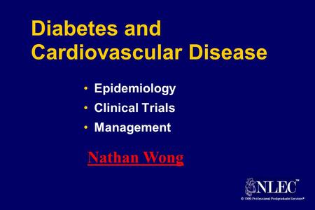 TM © 1999 Professional Postgraduate Services ® Diabetes and Cardiovascular Disease Epidemiology Clinical Trials Management Nathan Wong.