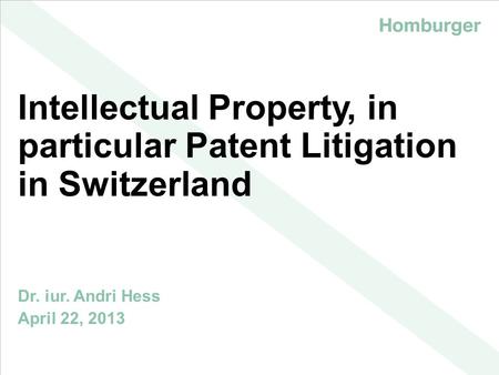 | Intellectual Property, in particular Patent Litigation in Switzerland Dr. iur. Andri Hess April 22, 2013.