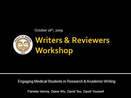 October 16 th, 2009 Engaging Medical Students in Research & Academic Writing Pamela Verma, Diane Wu, David Tso, David Youssef.