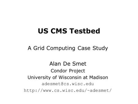 US CMS Testbed A Grid Computing Case Study Alan De Smet Condor Project University of Wisconsin at Madison