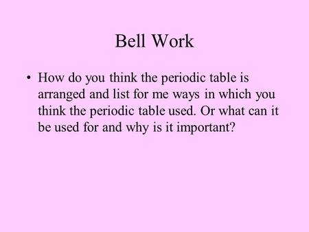 Bell Work How do you think the periodic table is arranged and list for me ways in which you think the periodic table used. Or what can it be used for and.