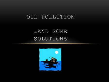 OIL POLLUTION …AND SOME SOLUTIONS. WHAT IS OIL POLLUTION? Pollution: the introduction or release of substances or energy by humans that decrease the quality.