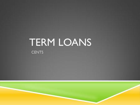 TERM LOANS CENTS. WHAT IS A TERM LOAN?  Most commonly used by businesses  Stafford Student loans are also considered term loans  Can have “floating”