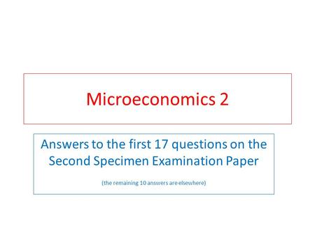 Microeconomics 2 Answers to the first 17 questions on the Second Specimen Examination Paper (the remaining 10 answers are elsewhere)