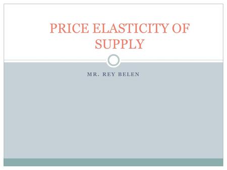 MR. REY BELEN PRICE ELASTICITY OF SUPPLY. Supply Price and Quantity Demanded are directly related to each other. An increase in price causes the quantity.