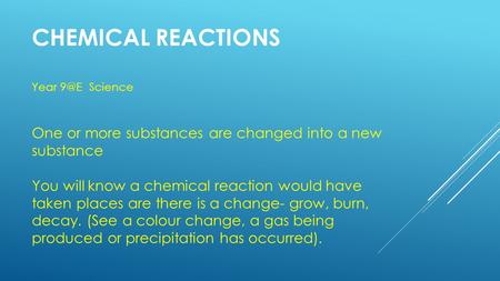 CHEMICAL REACTIONS Year Science One or more substances are changed into a new substance You will know a chemical reaction would have taken places are.