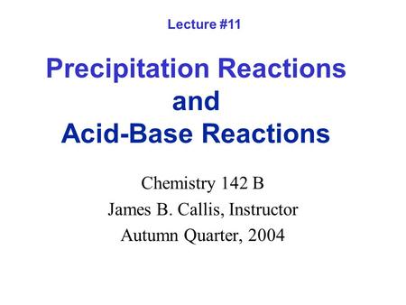 Precipitation Reactions and Acid-Base Reactions Chemistry 142 B James B. Callis, Instructor Autumn Quarter, 2004 Lecture #11.