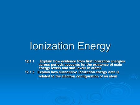 Ionization Energy 12.1.1	 Explain how evidence from first ionization energies 	across periods accounts for the existence of main 	energy levels and sub-levels.