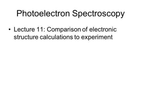 Photoelectron Spectroscopy Lecture 11: Comparison of electronic structure calculations to experiment.