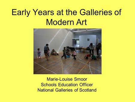 Early Years at the Galleries of Modern Art Marie-Louise Smoor Schools Education Officer National Galleries of Scotland.