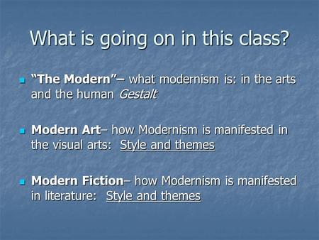 What is going on in this class? “The Modern”– what modernism is: in the arts and the human Gestalt “The Modern”– what modernism is: in the arts and the.