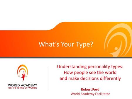 What’s Your Type? Understanding personality types: How people see the world and make decisions differently Robert Ford World Academy Facilitator.