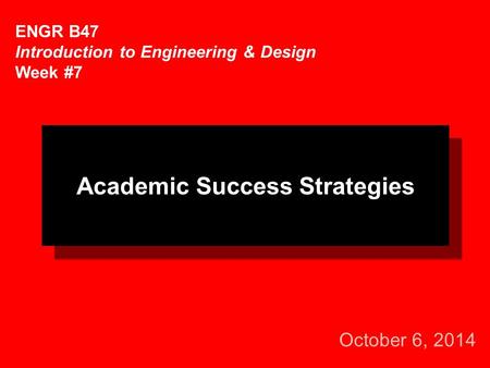 October 6, 2014 ENGR B47 Introduction to Engineering & Design Week #7 Academic Success Strategies.