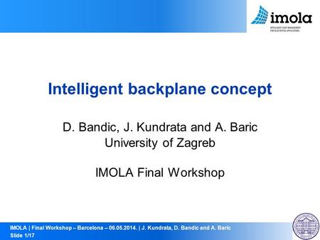 IMOLA | Final Workshop – Barcelona – 06.05.2014. | J. Kundrata, D. Bandic and A. Baric Slide 1/17 Intelligent backplane concept D. Bandic, J. Kundrata.
