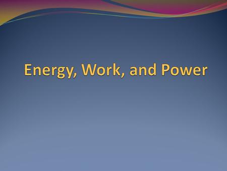 Energy Makes things happen. Takes many different forms and changes readily from one form to another.