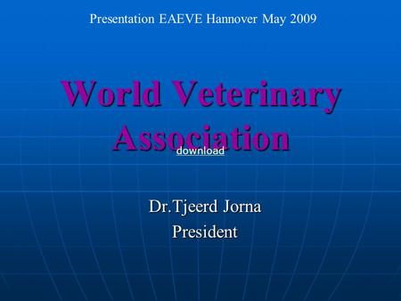 World Veterinary Association Dr.Tjeerd Jorna President Presentation EAEVE Hannover May 2009 download.
