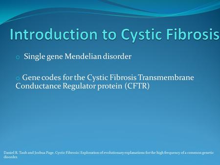 O Single gene Mendelian disorder o Gene codes for the Cystic Fibrosis Transmembrane Conductance Regulator protein (CFTR) Daniel R. Taub and Joshua Page.