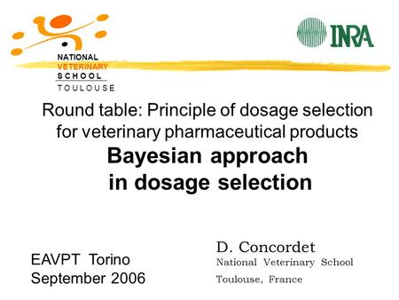 Round table: Principle of dosage selection for veterinary pharmaceutical products Bayesian approach in dosage selection NATIONAL VETERINARY S C H O O L.