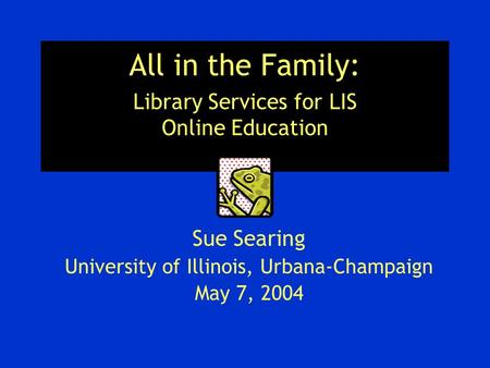 All in the Family: Library Services for LIS Online Education Sue Searing University of Illinois, Urbana-Champaign May 7, 2004.