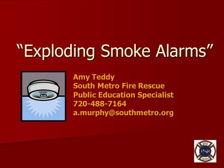 “Exploding Smoke Alarms” Amy Teddy South Metro Fire Rescue Public Education Specialist 720-488-7164