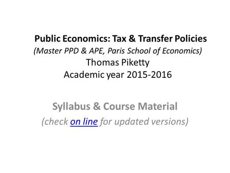 Public Economics: Tax & Transfer Policies (Master PPD & APE, Paris School of Economics) Thomas Piketty Academic year 2015-2016 Syllabus & Course Material.