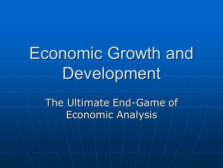 Economic Growth and Development The Ultimate End-Game of Economic Analysis.
