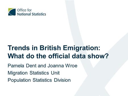 Trends in British Emigration: What do the official data show? Pamela Dent and Joanna Wroe Migration Statistics Unit Population Statistics Division.