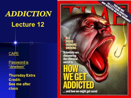 ADDICTION Lecture 12 CAPE Password is “dewleen” Thursday Extra Credit- See me after class.