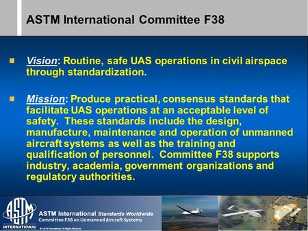 © ASTM International. All Rights Reserved. ASTM International Committee F38 Vision: Routine, safe UAS operations in civil airspace through standardization.