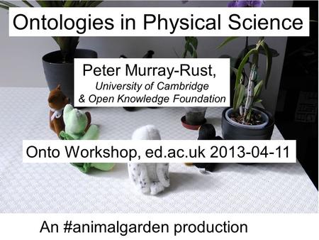 Ontologies in Physical Science Onto Workshop, ed.ac.uk 2013-04-11 An #animalgarden production Peter Murray-Rust, University of Cambridge & Open Knowledge.