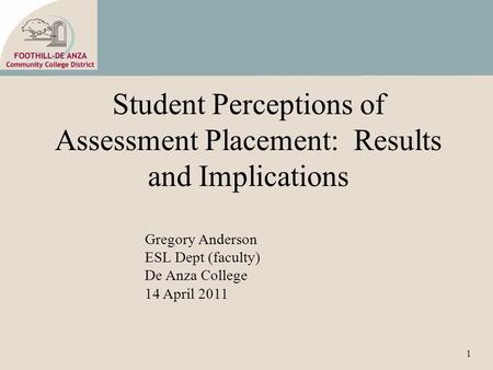 1 Student Perceptions of Assessment Placement: Results and Implications Gregory Anderson ESL Dept (faculty) De Anza College 14 April 2011.