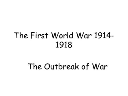 The First World War 1914- 1918 The Outbreak of War.